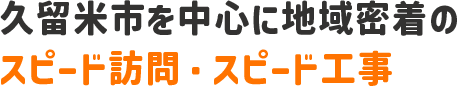 久留米市を中心に地域密着のスピード訪問・スピード工事