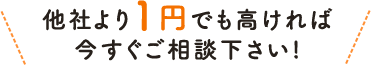 他社より1円でも高ければ今すぐご相談下さい!