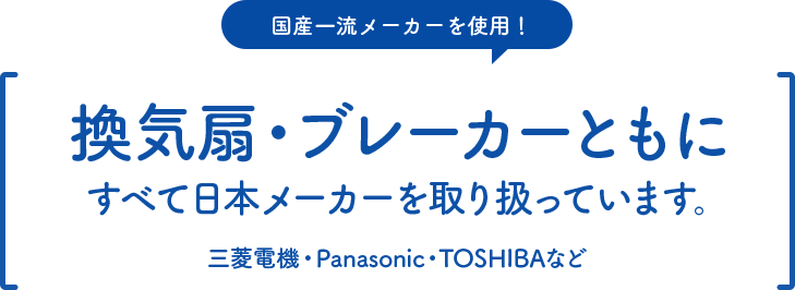 国産一流メーカーを使用！換気扇・ブレーカーともにすべて日本メーカーを取り扱っています。三菱電機・Panasonic・TOSHIBAなど